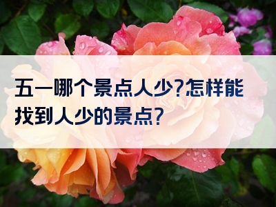 五一哪个景点人少？怎样能找到人少的景点？