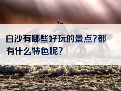 白沙有哪些好玩的景点？都有什么特色呢？