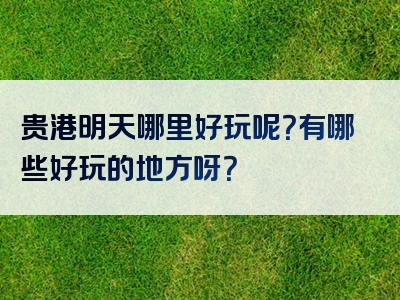 贵港明天哪里好玩呢？有哪些好玩的地方呀？