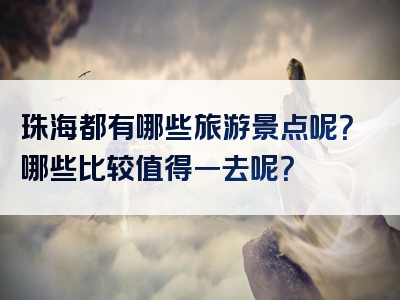 珠海都有哪些旅游景点呢？哪些比较值得一去呢？