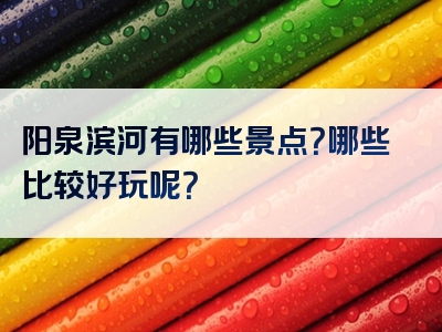 阳泉滨河有哪些景点？哪些比较好玩呢？