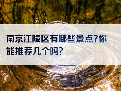 南京江陵区有哪些景点？你能推荐几个吗？