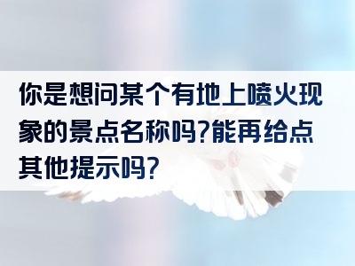 你是想问某个有地上喷火现象的景点名称吗？能再给点其他提示吗？