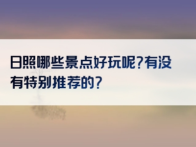 日照哪些景点好玩呢？有没有特别推荐的？
