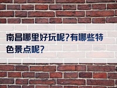 南昌哪里好玩呢？有哪些特色景点呢？