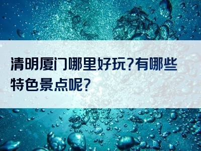 清明厦门哪里好玩？有哪些特色景点呢？