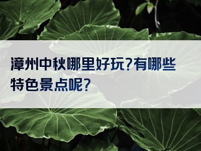 漳州中秋哪里好玩？有哪些特色景点呢？