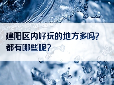 建阳区内好玩的地方多吗？都有哪些呢？