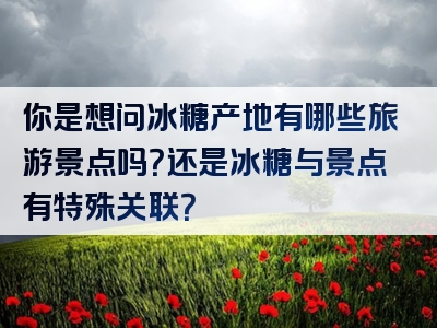 你是想问冰糖产地有哪些旅游景点吗？还是冰糖与景点有特殊关联？