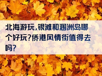 北海游玩，银滩和涠洲岛哪个好玩？侨港风情街值得去吗？