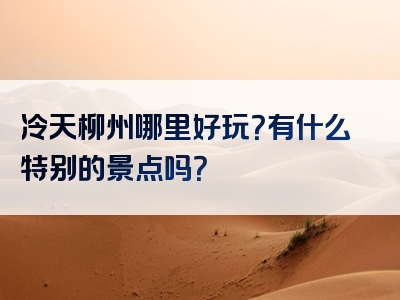 冷天柳州哪里好玩？有什么特别的景点吗？