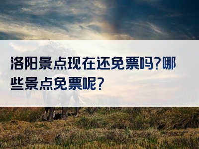 洛阳景点现在还免票吗？哪些景点免票呢？