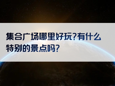 集合广场哪里好玩？有什么特别的景点吗？
