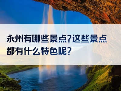 永州有哪些景点？这些景点都有什么特色呢？