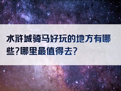 水浒城骑马好玩的地方有哪些？哪里最值得去？