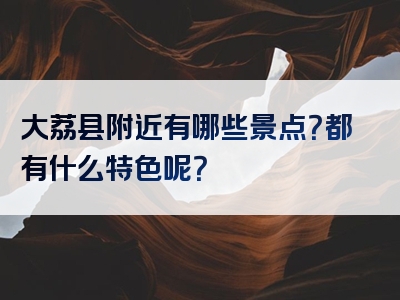 大荔县附近有哪些景点？都有什么特色呢？