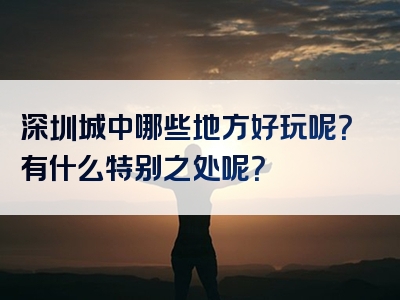 深圳城中哪些地方好玩呢？有什么特别之处呢？