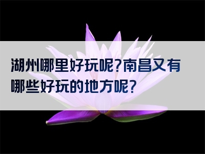 湖州哪里好玩呢？南昌又有哪些好玩的地方呢？