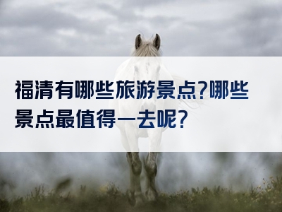 福清有哪些旅游景点？哪些景点最值得一去呢？