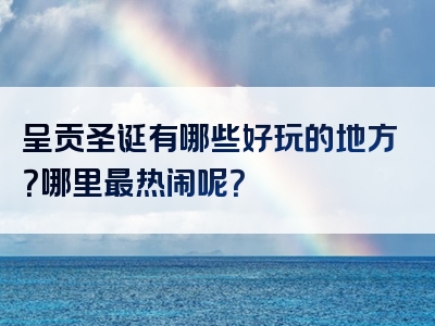 呈贡圣诞有哪些好玩的地方？哪里最热闹呢？