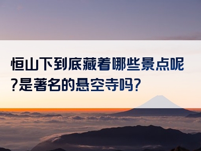 恒山下到底藏着哪些景点呢？是著名的悬空寺吗？