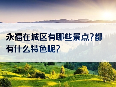 永福在城区有哪些景点？都有什么特色呢？