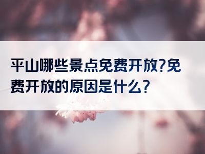 平山哪些景点免费开放？免费开放的原因是什么？