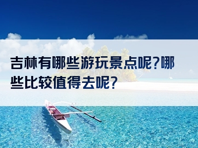 吉林有哪些游玩景点呢？哪些比较值得去呢？