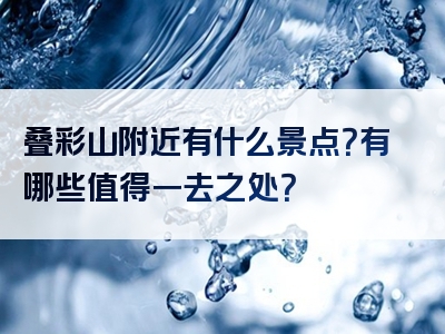 叠彩山附近有什么景点？有哪些值得一去之处？