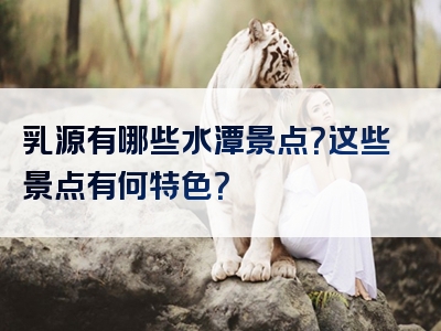 乳源有哪些水潭景点？这些景点有何特色？