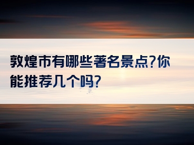 敦煌市有哪些著名景点？你能推荐几个吗？