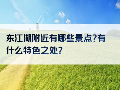 东江湖附近有哪些景点？有什么特色之处？