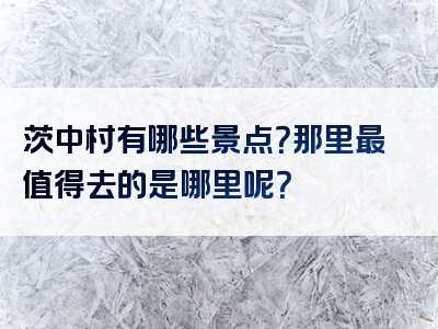 茨中村有哪些景点？那里最值得去的是哪里呢？