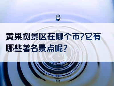 黄果树景区在哪个市？它有哪些著名景点呢？