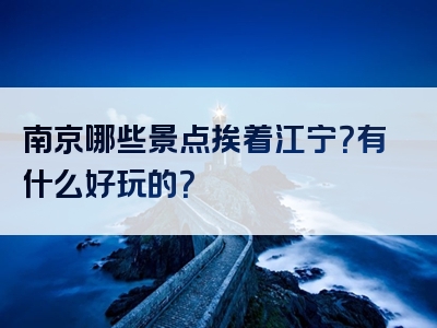 南京哪些景点挨着江宁？有什么好玩的？