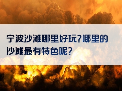 宁波沙滩哪里好玩？哪里的沙滩最有特色呢？