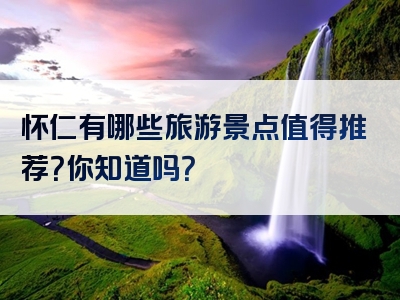 怀仁有哪些旅游景点值得推荐？你知道吗？