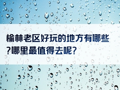 榆林老区好玩的地方有哪些？哪里最值得去呢？