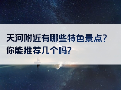 天河附近有哪些特色景点？你能推荐几个吗？
