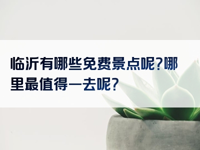 临沂有哪些免费景点呢？哪里最值得一去呢？