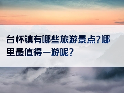 台怀镇有哪些旅游景点？哪里最值得一游呢？