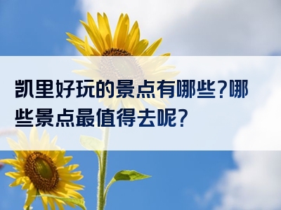 凯里好玩的景点有哪些？哪些景点最值得去呢？