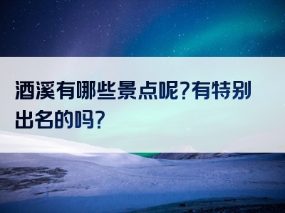 酒溪有哪些景点呢？有特别出名的吗？