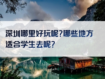 深圳哪里好玩呢？哪些地方适合学生去呢？