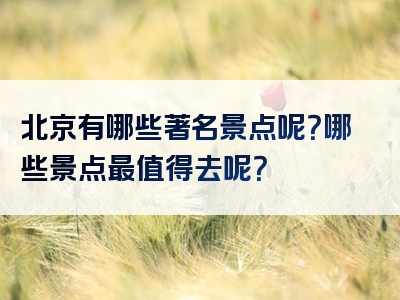 北京有哪些著名景点呢？哪些景点最值得去呢？