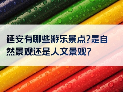 延安有哪些游乐景点？是自然景观还是人文景观？
