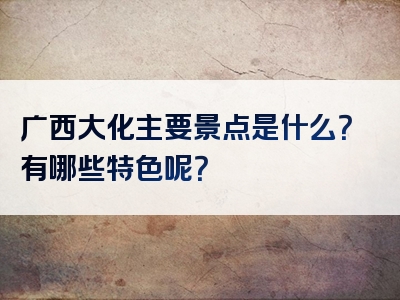 广西大化主要景点是什么？有哪些特色呢？