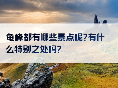 龟峰都有哪些景点呢？有什么特别之处吗？