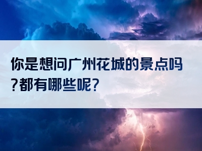 你是想问广州花城的景点吗？都有哪些呢？