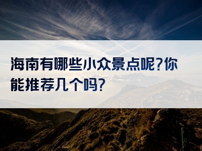 海南有哪些小众景点呢？你能推荐几个吗？